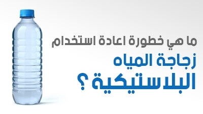 ما هي خطورة اعادة استخدام زجاجة المياه البلاستيكية ؟ 