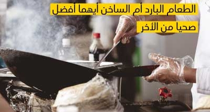 الطّعام البارد أم السّاخن أيّهما أفضل صحيّا أكثر من الأخر؟