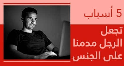 5 أسباب تجعل الرّجل مدمناً على الجنس